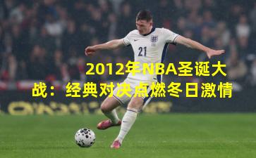 2012年NBA圣诞大战:经典对决点燃冬日激情
