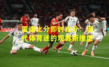 雷速比分即时比分:现代体育迷的观赛新维度