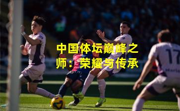 中国体坛巅峰之师：荣耀与传承