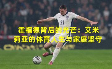 霍福德背后的光芒：艾米莉亚的体育人生与家庭坚守