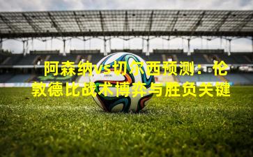 阿森纳vs切尔西预测：伦敦德比战术博弈与胜负关键