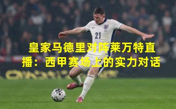 皇家马德里对阵莱万特直播：西甲赛场上的实力对话