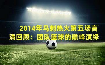 2014年马刺热火第五场高清回顾：团队篮球的巅峰演绎