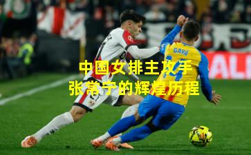 中国女排主攻手张常宁的辉煌历程