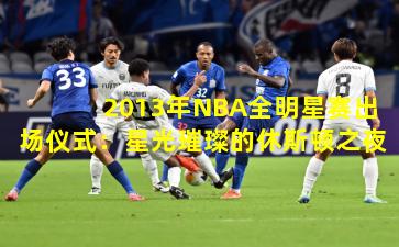 2013年NBA全明星赛出场仪式：星光璀璨的休斯顿之夜