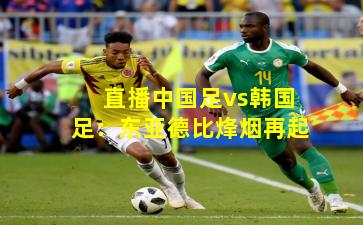 直播中国足vs韩国足:东亚德比烽烟再起