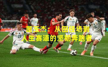 苗玉杰:从田径场到人生赛道的坚韧奔跑者