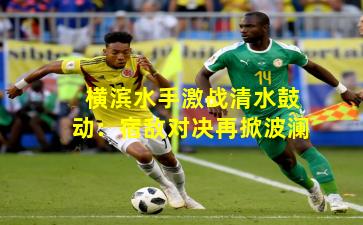 横滨水手激战清水鼓动：宿敌对决再掀波澜