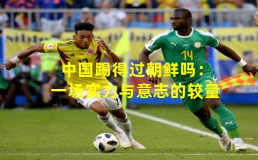 中国踢得过朝鲜吗：一场实力与意志的较量