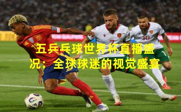 五乒乓球世界杯直播盛况：全球球迷的视觉盛宴