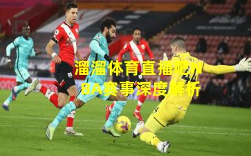 溜溜体育直播吧NBA赛事深度解析