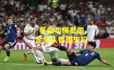 蔡振华痛批国足领队管理失职