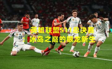 英雄联盟S11总决赛：冰岛之巅的银龙新生