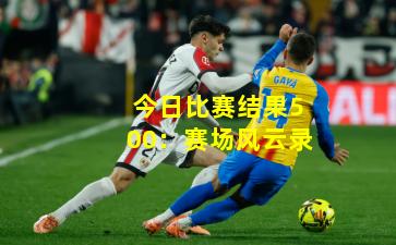 今日比赛结果500：赛场风云录