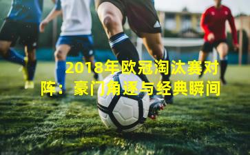 2018年欧冠淘汰赛对阵:豪门角逐与经典瞬间