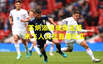 苏炳添决战奥运百米飞人大战直播纪实