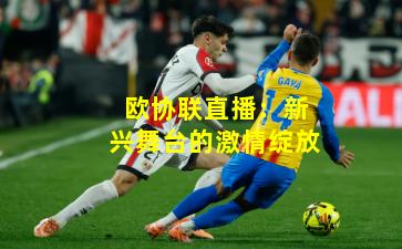 欧协联直播：新兴舞台的激情绽放