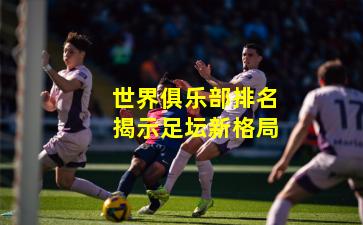 世界俱乐部排名揭示足坛新格局
