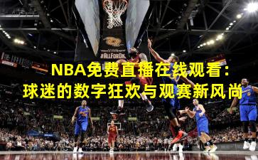 NBA免费直播在线观看:球迷的数字狂欢与观赛新风尚